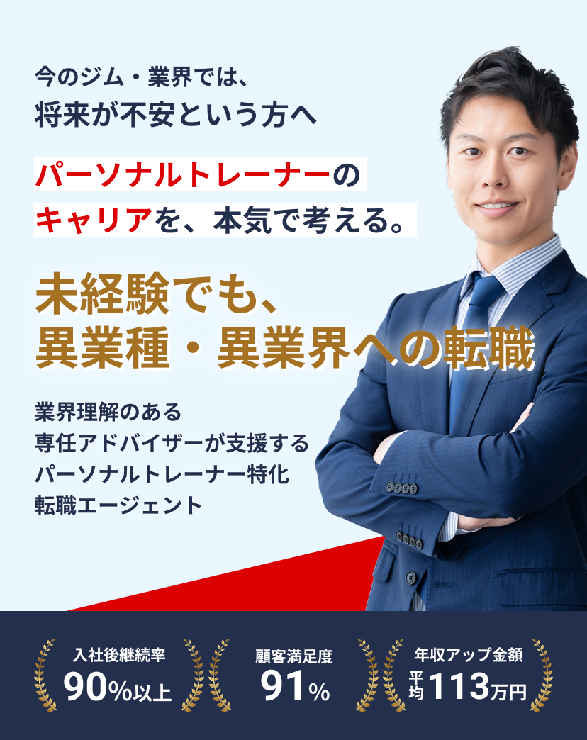 今のジム・業界では、将来が不安という方へ パーソナルトレーナーのキャリアを、本気で考える。未経験でも、異業種・異業界への転職 業界理解のある専任アドバイザーが支援するパーソナルトレーナー特化転職エージェント【入社後継続率 90%以上】【顧客満足度 91%】【年収アップ金額 平均113万円】