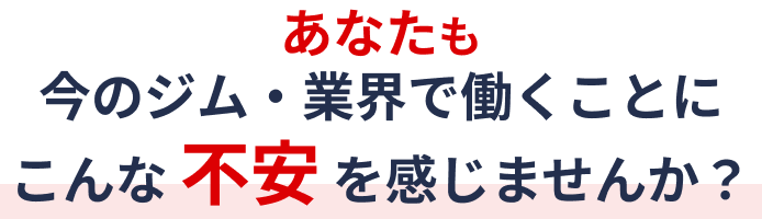 あなたも今のジム・業界で働くことにこんな 不安 を感じませんか？