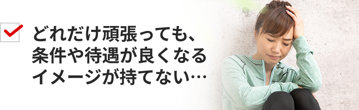 どれだけ頑張っても、条件や待遇が良くなるイメージが持てない…