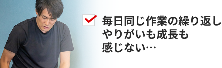 毎日同じ作業の繰り返しやりがいも成長も感じない…